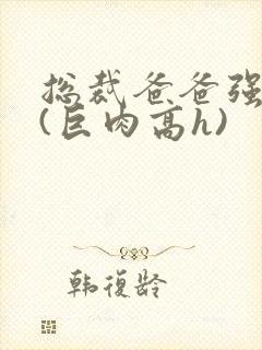 总裁爸爸强制爱(巨肉高h)封面