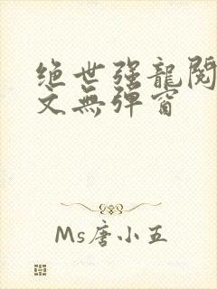 绝世强龙阅读全文无弹窗