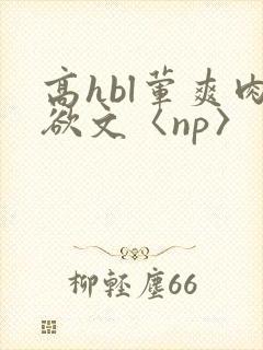 高hbl荤爽肉欲文〈np〉