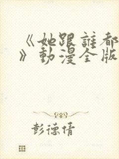 《她跟谁都可以》动漫全版