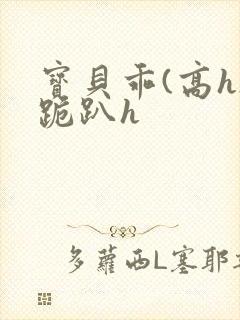 宝贝乖(高h)跪趴h