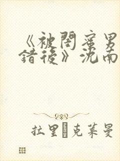 《被闺蜜男友认错后》沈南