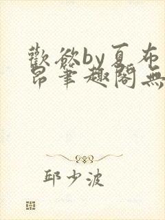 欢欲by夏布多昂笔趣阁无弹窗全文阅读