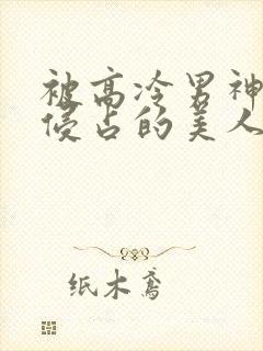 被高冷男神日夜侵占的美人【双性】小说