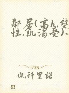 邻居(高h,双性,饥渴受)小说男男