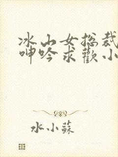 冰山女总裁堕落呻吟求欢小说