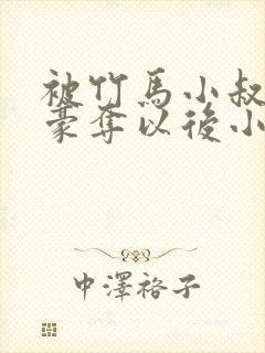 被竹马小叔巧取豪夺以后小说在线阅读封面