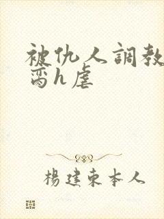 被仇人调教成禁脔h虐