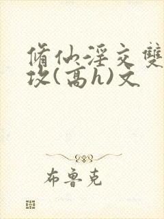 修仙淫交双性总攻(高h)文