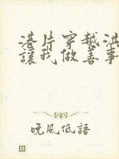 港片穿越洪兴你让我做善事笔趣阁