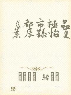 《都市极品医神叶辰孙怡夏若雪》