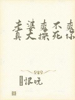 老婆爽不爽奶子真大操死你啊啊啊啊啊啊