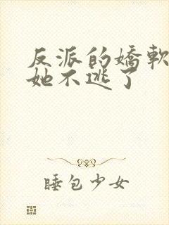 反派的娇软美人她不逃了