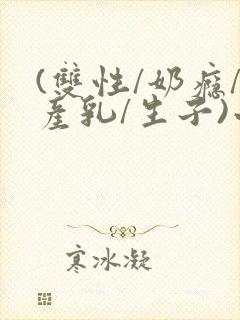 (双性/奶瘾/产乳/生子)小说男男