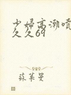 少妇高潮喷水久久久69