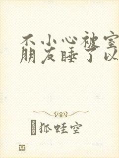 不小心被室友男朋友睡了以后小说