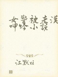 女警被老汉耸动呻吟小说