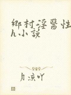 乡村淫医性淫史h小说