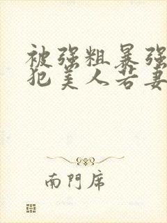 被强粗暴强迫侵犯美人若妻