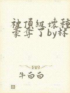 被顶级坏种强取豪夺了by林听成阅读