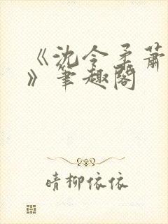 《沈令柔萧清濯》笔趣阁