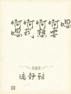 啊啊啊啊嗯嗯嗯嗯我想要