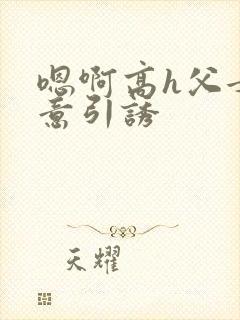 嗯啊高h父女无意引诱