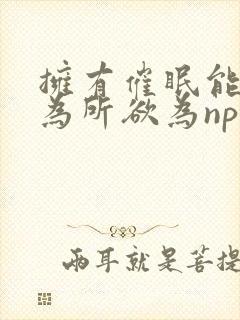 拥有催眠能力后为所欲为np