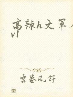 高辣h文军人1v1