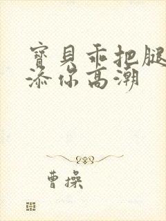 宝贝乖把腿张开添你高潮封面