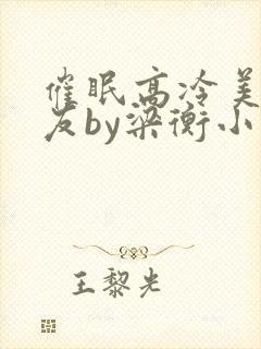催眠高冷美人室友by梁衡小说免费看