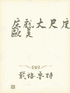 床戏大尺度网站欧美