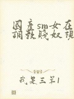 国产sm女在线调教贱奴视频