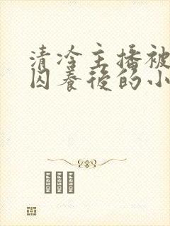 清冷主播被疯批囚养后的小说免费阅