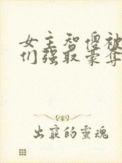 女主智傻被男主们强取豪夺小说