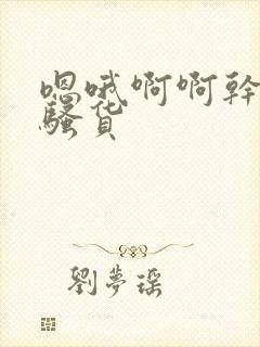 嗯哦啊啊干死你骚货