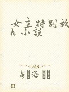 女主特别放荡的h 小说