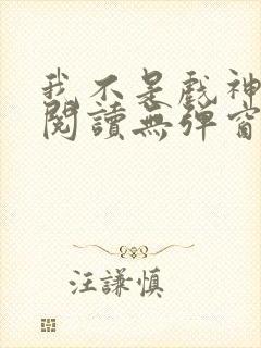 我不是戏神在线阅读无弹窗