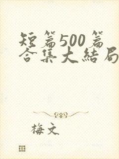 短篇500篇 合集大结局小说下载