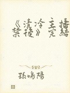 《清冷主播被囚禁后》完结了吗封面