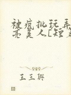 被疯批玩弄的漂亮美人[短篇合集by阿