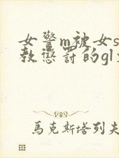 女警m被女s调教惩罚的gl文