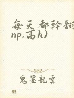 每天都干翻你(np,高h)