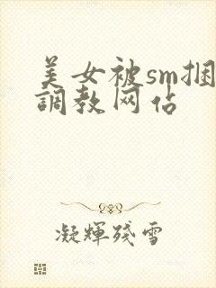 美女被sm捆绑调教网站