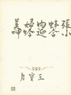 美妇肉蚌张开腿呻吟迎合小说