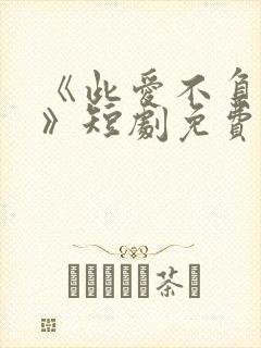 《此爱不负回首》短剧免费观看全集