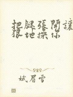 把腿张开让我狠狠地操你