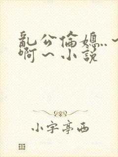 乱公伦媳..～啊～小说