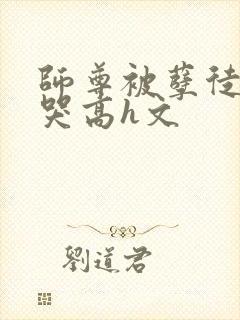 师尊被孽徒c到哭高h文