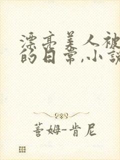 漂亮美人被强制的日常,小说免费阅读